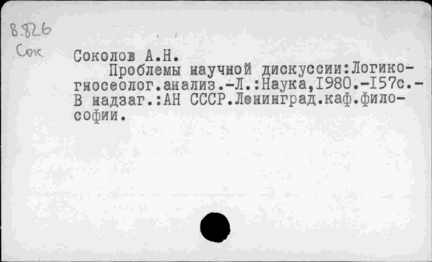 ﻿Соколов А.Н.
Проблемы научной дискуссии:Логико-гносеолог.анализ.-Л.:Наука,1980.-157с. В надзаг.:АН СССР.Ленинград.каф.философии.